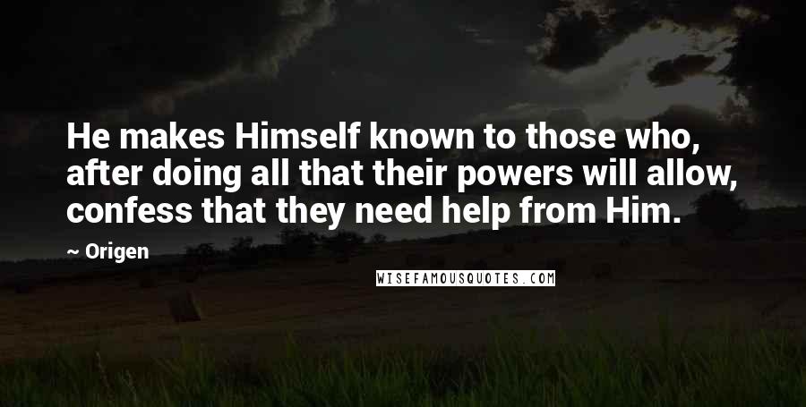 Origen Quotes: He makes Himself known to those who, after doing all that their powers will allow, confess that they need help from Him.