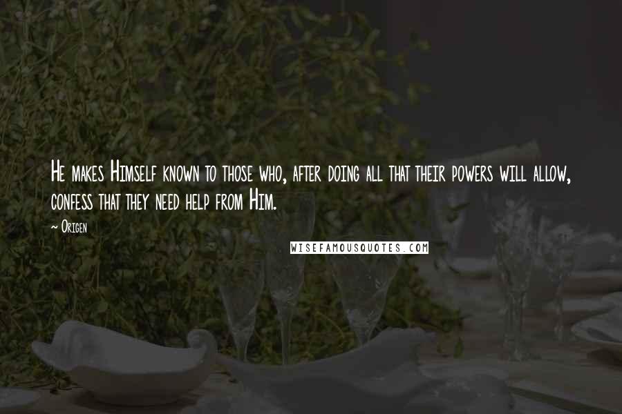 Origen Quotes: He makes Himself known to those who, after doing all that their powers will allow, confess that they need help from Him.