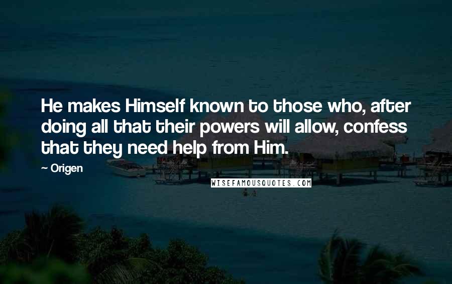 Origen Quotes: He makes Himself known to those who, after doing all that their powers will allow, confess that they need help from Him.