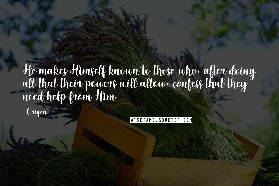 Origen Quotes: He makes Himself known to those who, after doing all that their powers will allow, confess that they need help from Him.
