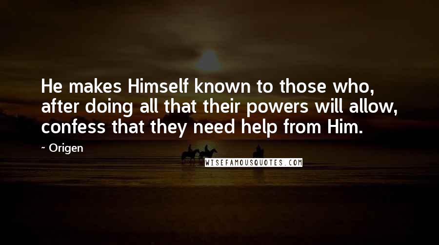 Origen Quotes: He makes Himself known to those who, after doing all that their powers will allow, confess that they need help from Him.