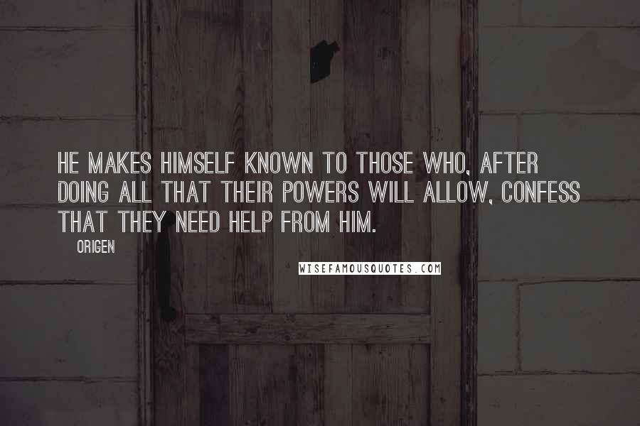 Origen Quotes: He makes Himself known to those who, after doing all that their powers will allow, confess that they need help from Him.