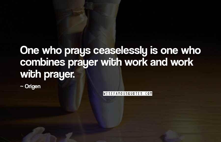 Origen Quotes: One who prays ceaselessly is one who combines prayer with work and work with prayer.