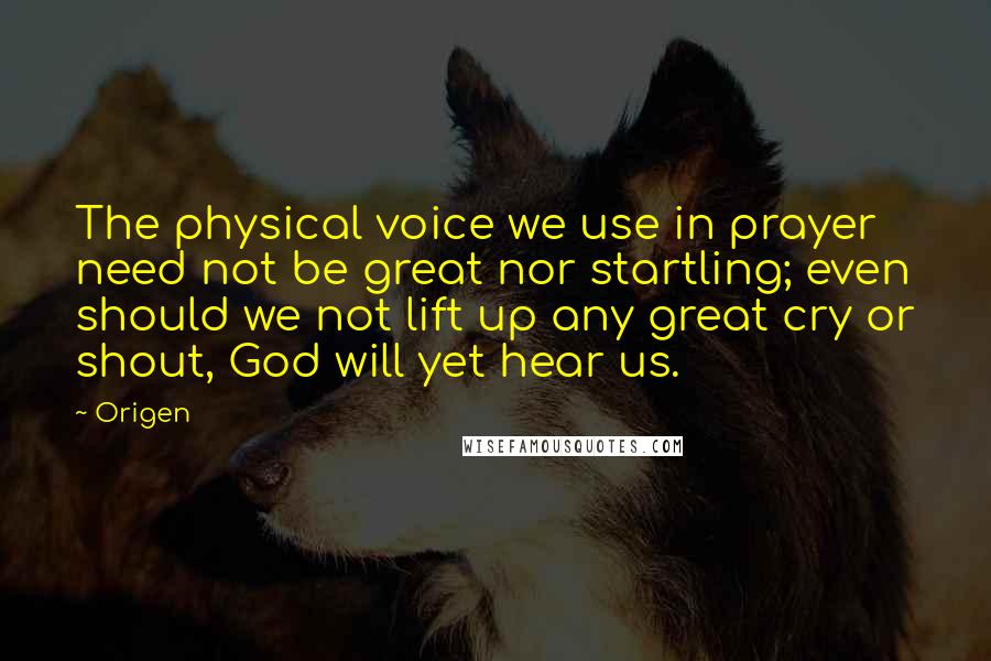 Origen Quotes: The physical voice we use in prayer need not be great nor startling; even should we not lift up any great cry or shout, God will yet hear us.