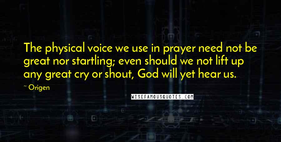 Origen Quotes: The physical voice we use in prayer need not be great nor startling; even should we not lift up any great cry or shout, God will yet hear us.