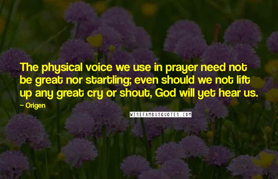 Origen Quotes: The physical voice we use in prayer need not be great nor startling; even should we not lift up any great cry or shout, God will yet hear us.