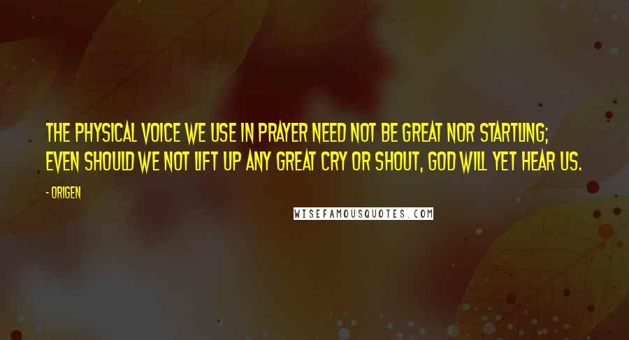 Origen Quotes: The physical voice we use in prayer need not be great nor startling; even should we not lift up any great cry or shout, God will yet hear us.