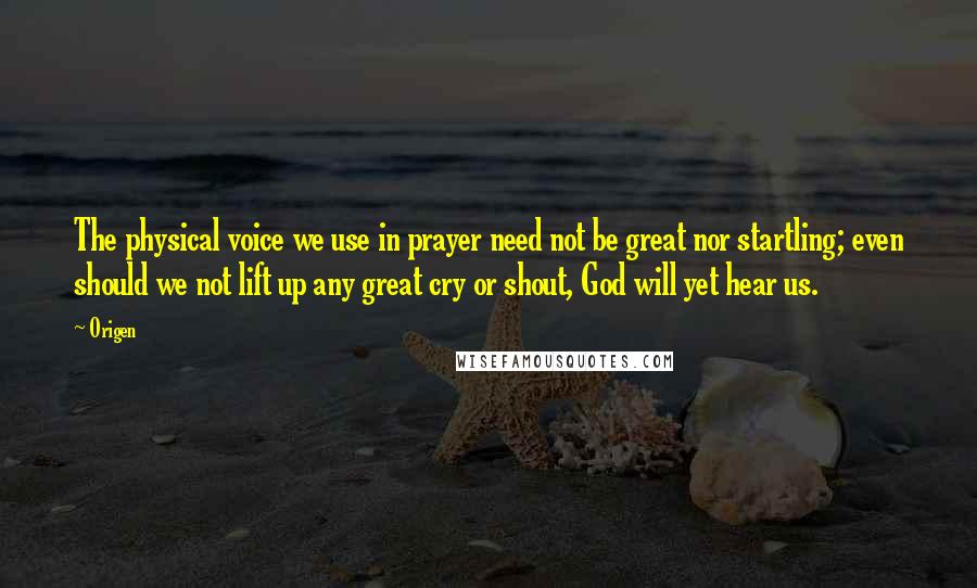 Origen Quotes: The physical voice we use in prayer need not be great nor startling; even should we not lift up any great cry or shout, God will yet hear us.