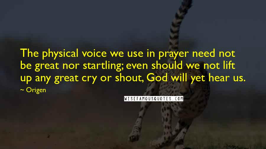 Origen Quotes: The physical voice we use in prayer need not be great nor startling; even should we not lift up any great cry or shout, God will yet hear us.