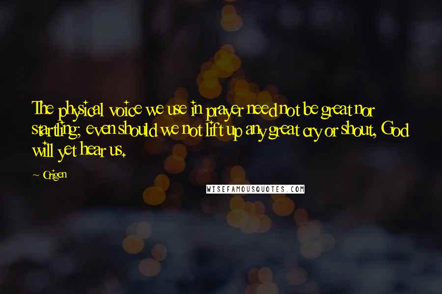 Origen Quotes: The physical voice we use in prayer need not be great nor startling; even should we not lift up any great cry or shout, God will yet hear us.