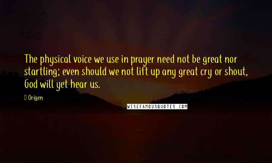 Origen Quotes: The physical voice we use in prayer need not be great nor startling; even should we not lift up any great cry or shout, God will yet hear us.