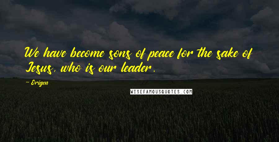 Origen Quotes: We have become sons of peace for the sake of Jesus, who is our leader.