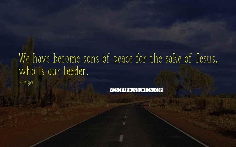 Origen Quotes: We have become sons of peace for the sake of Jesus, who is our leader.