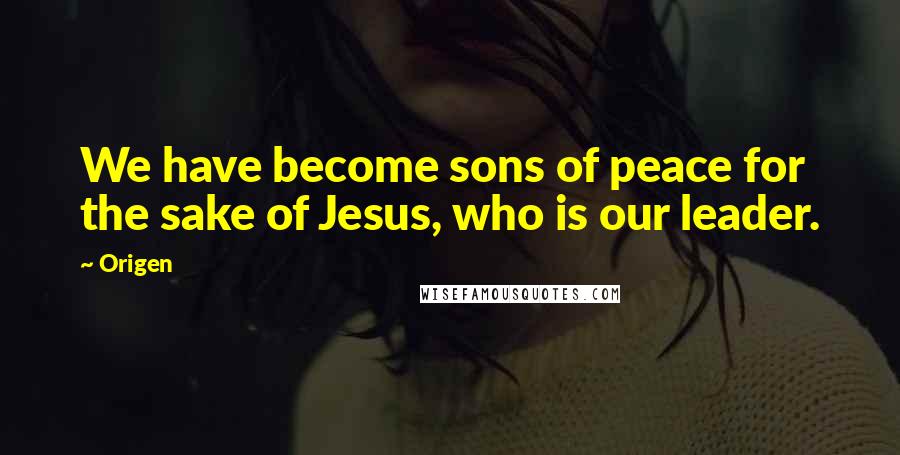 Origen Quotes: We have become sons of peace for the sake of Jesus, who is our leader.