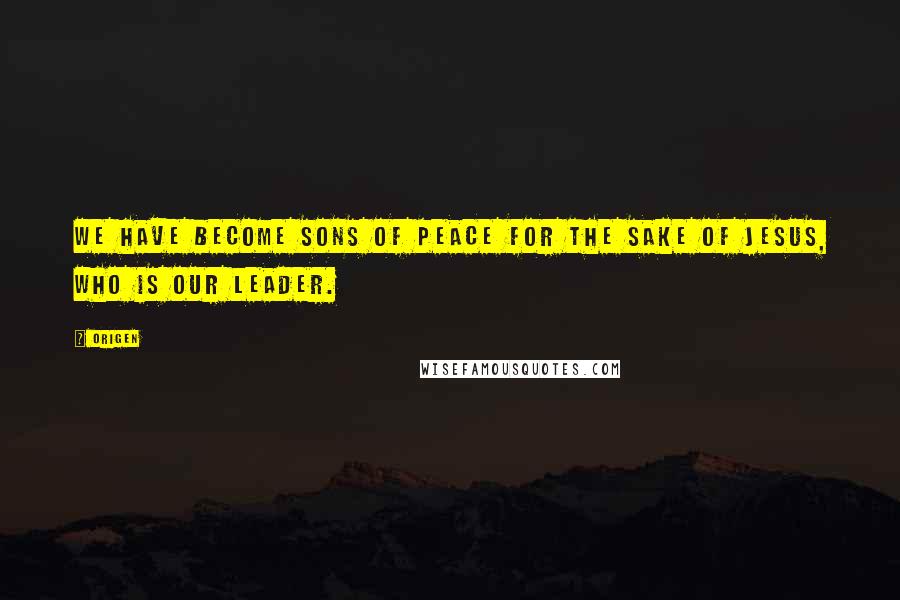 Origen Quotes: We have become sons of peace for the sake of Jesus, who is our leader.