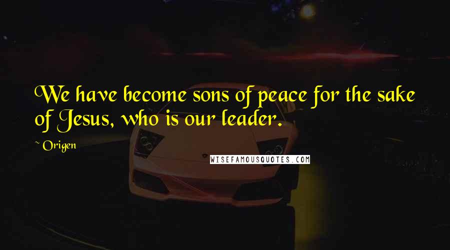 Origen Quotes: We have become sons of peace for the sake of Jesus, who is our leader.