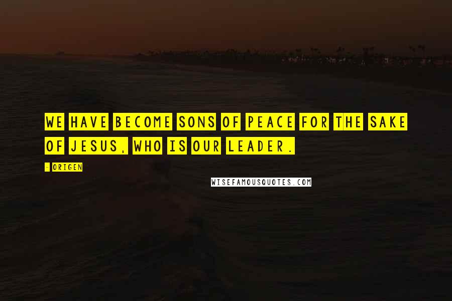 Origen Quotes: We have become sons of peace for the sake of Jesus, who is our leader.