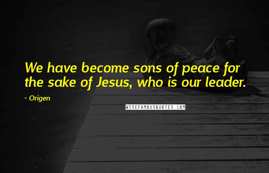 Origen Quotes: We have become sons of peace for the sake of Jesus, who is our leader.