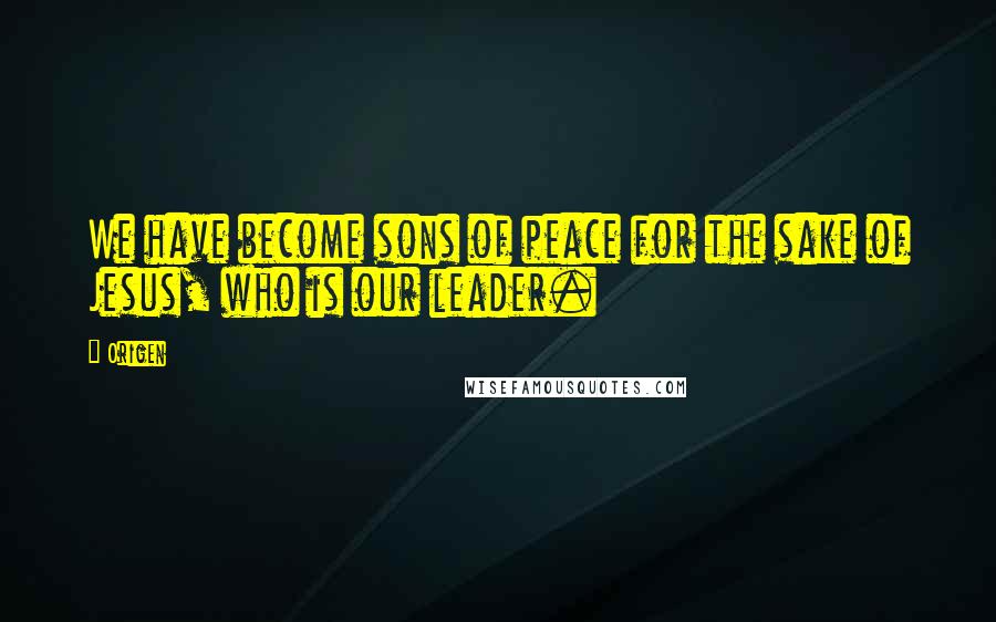 Origen Quotes: We have become sons of peace for the sake of Jesus, who is our leader.