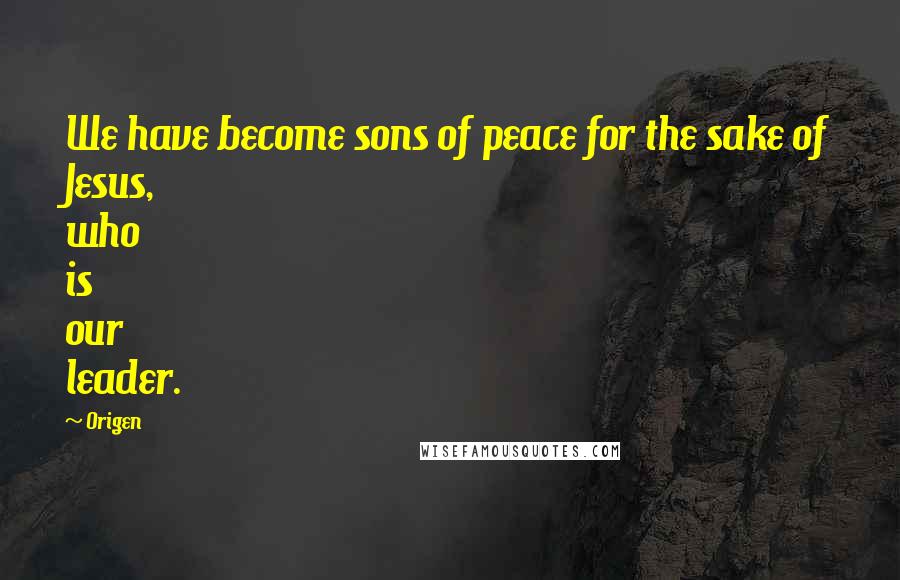 Origen Quotes: We have become sons of peace for the sake of Jesus, who is our leader.