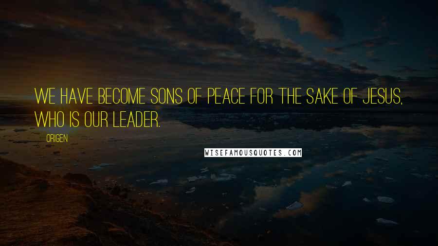 Origen Quotes: We have become sons of peace for the sake of Jesus, who is our leader.