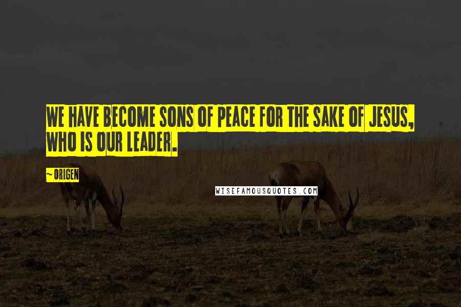 Origen Quotes: We have become sons of peace for the sake of Jesus, who is our leader.