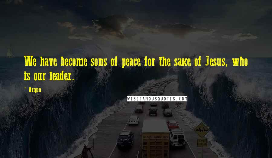 Origen Quotes: We have become sons of peace for the sake of Jesus, who is our leader.