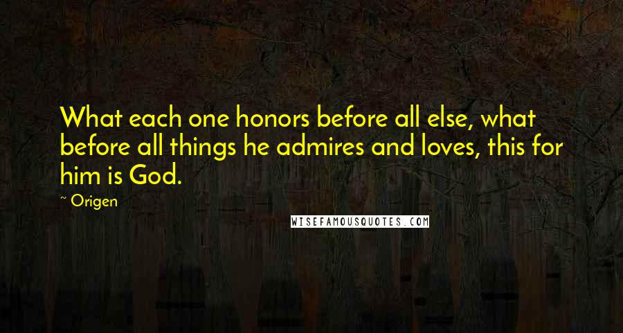 Origen Quotes: What each one honors before all else, what before all things he admires and loves, this for him is God.