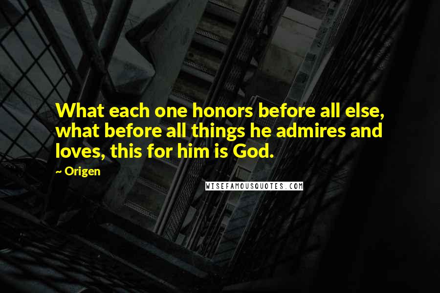 Origen Quotes: What each one honors before all else, what before all things he admires and loves, this for him is God.