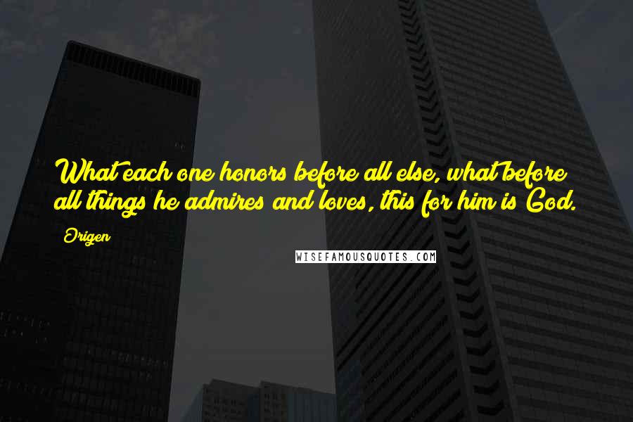 Origen Quotes: What each one honors before all else, what before all things he admires and loves, this for him is God.