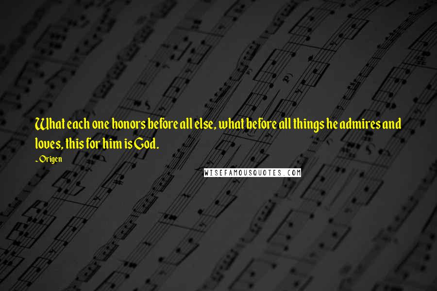 Origen Quotes: What each one honors before all else, what before all things he admires and loves, this for him is God.