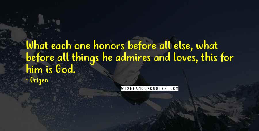 Origen Quotes: What each one honors before all else, what before all things he admires and loves, this for him is God.