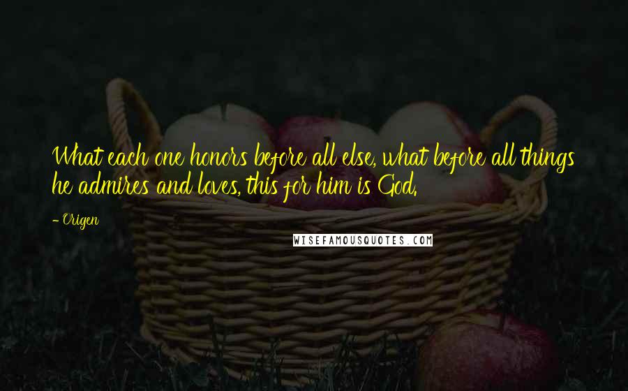 Origen Quotes: What each one honors before all else, what before all things he admires and loves, this for him is God.