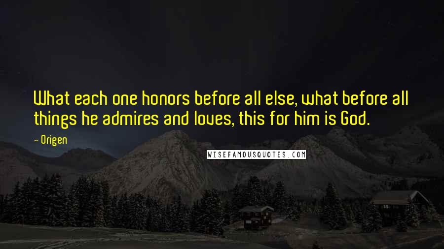 Origen Quotes: What each one honors before all else, what before all things he admires and loves, this for him is God.