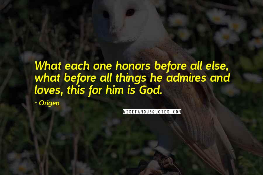 Origen Quotes: What each one honors before all else, what before all things he admires and loves, this for him is God.