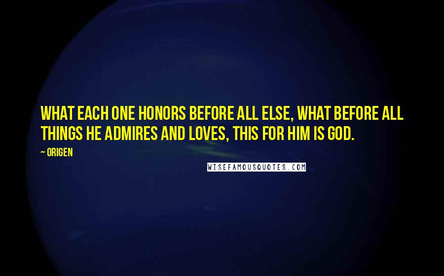 Origen Quotes: What each one honors before all else, what before all things he admires and loves, this for him is God.