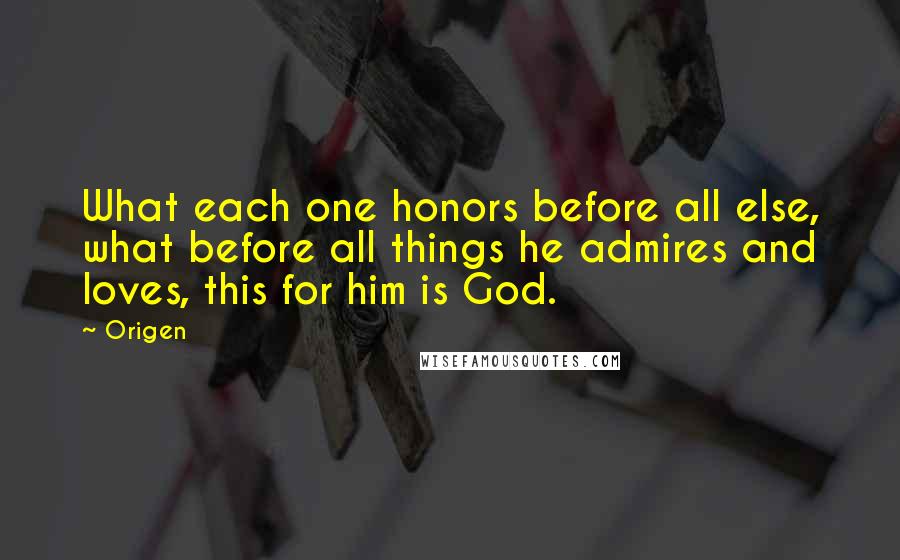 Origen Quotes: What each one honors before all else, what before all things he admires and loves, this for him is God.