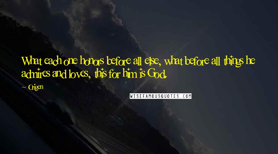 Origen Quotes: What each one honors before all else, what before all things he admires and loves, this for him is God.