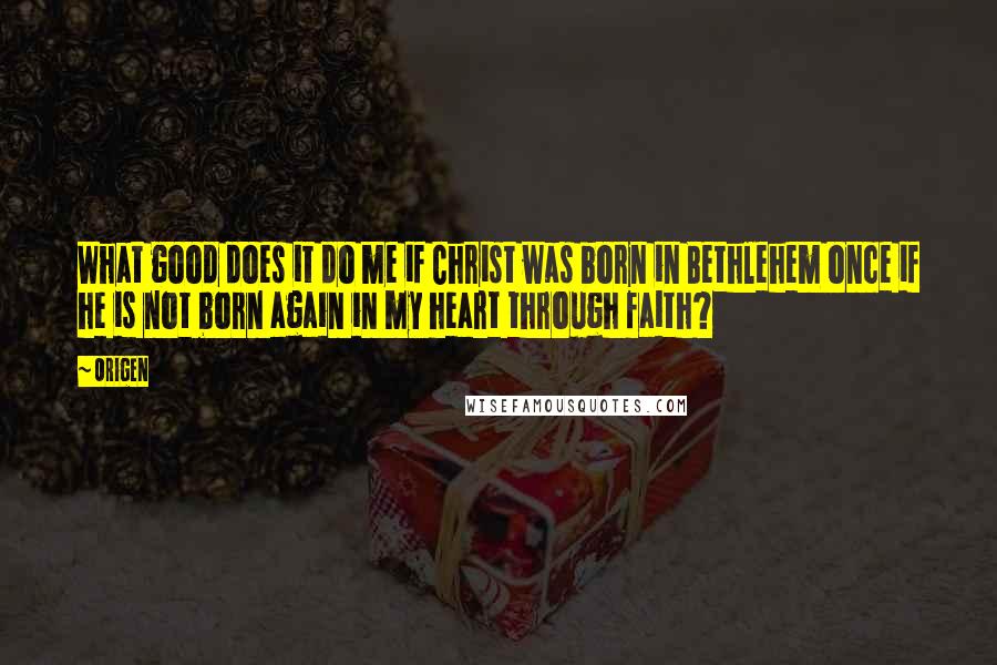Origen Quotes: What good does it do me if Christ was born in Bethlehem once if he is not born again in my heart through faith?