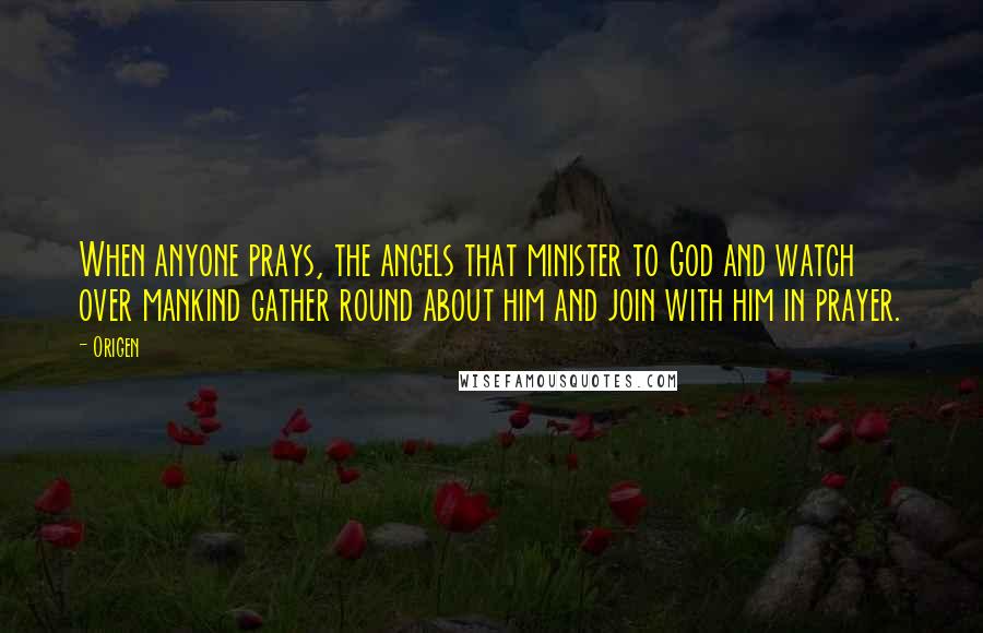 Origen Quotes: When anyone prays, the angels that minister to God and watch over mankind gather round about him and join with him in prayer.
