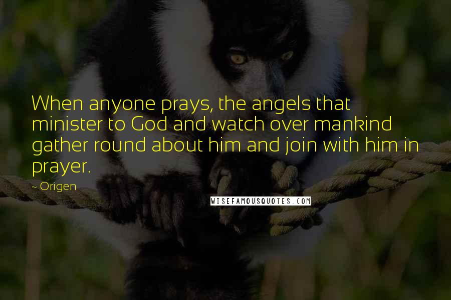 Origen Quotes: When anyone prays, the angels that minister to God and watch over mankind gather round about him and join with him in prayer.