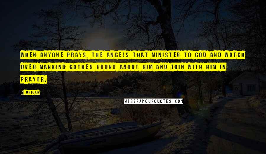 Origen Quotes: When anyone prays, the angels that minister to God and watch over mankind gather round about him and join with him in prayer.