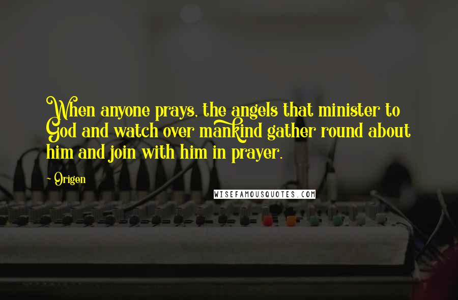 Origen Quotes: When anyone prays, the angels that minister to God and watch over mankind gather round about him and join with him in prayer.