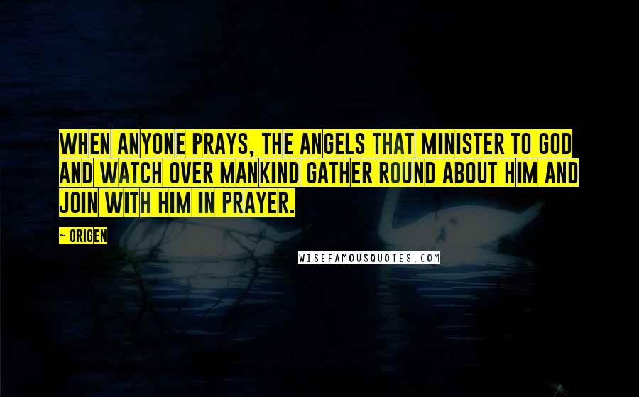 Origen Quotes: When anyone prays, the angels that minister to God and watch over mankind gather round about him and join with him in prayer.