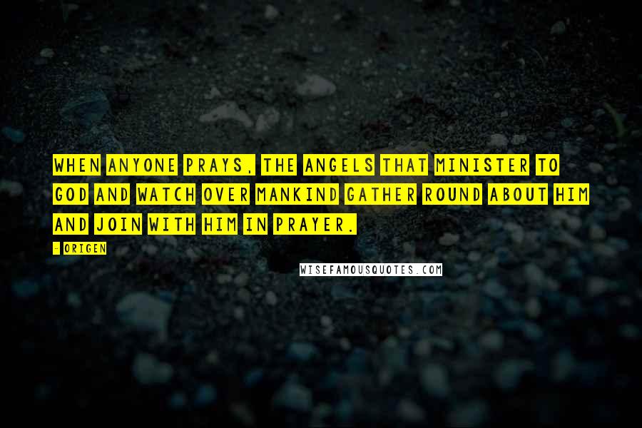 Origen Quotes: When anyone prays, the angels that minister to God and watch over mankind gather round about him and join with him in prayer.