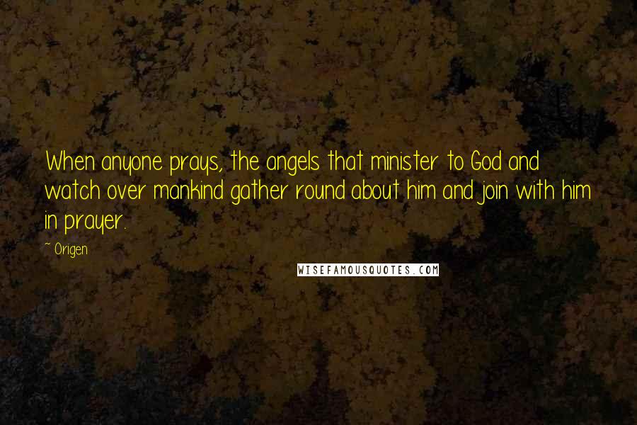 Origen Quotes: When anyone prays, the angels that minister to God and watch over mankind gather round about him and join with him in prayer.