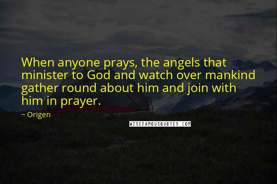 Origen Quotes: When anyone prays, the angels that minister to God and watch over mankind gather round about him and join with him in prayer.
