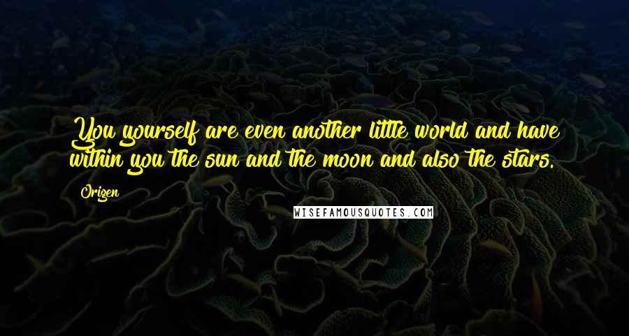 Origen Quotes: You yourself are even another little world and have within you the sun and the moon and also the stars.