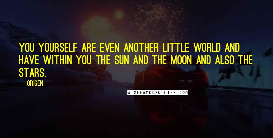 Origen Quotes: You yourself are even another little world and have within you the sun and the moon and also the stars.