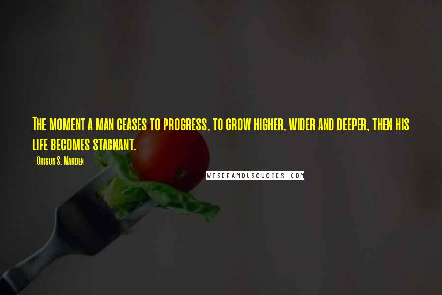 Orison S. Marden Quotes: The moment a man ceases to progress, to grow higher, wider and deeper, then his life becomes stagnant.